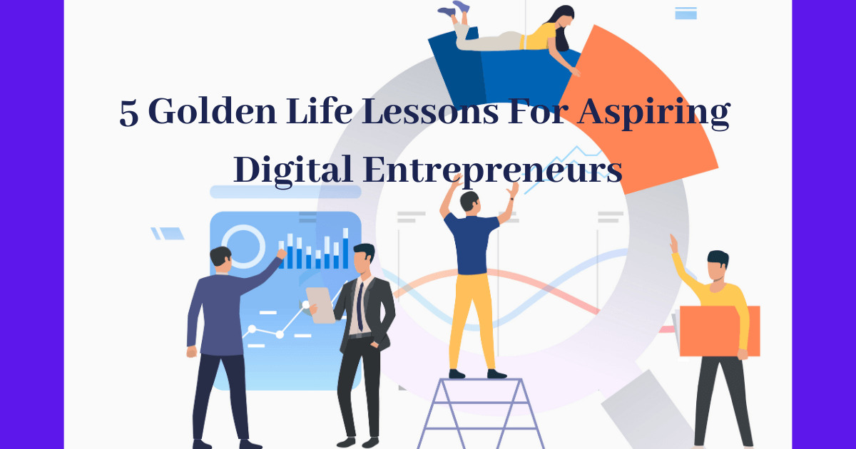 5 Golden Life Lessons For Aspiring Digital Entrepreneurs